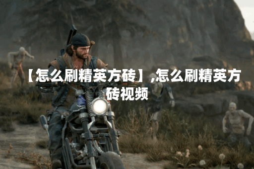 【怎么刷精英方砖】,怎么刷精英方砖视频