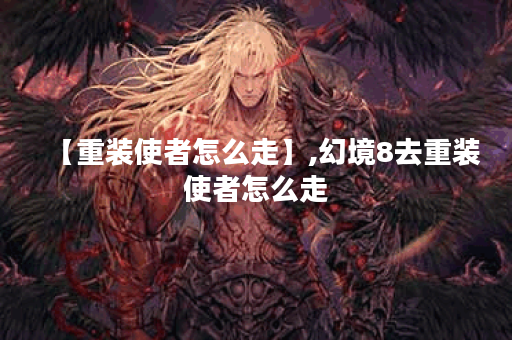 【重装使者怎么走】,幻境8去重装使者怎么走