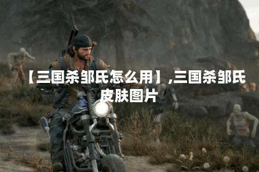 【三国杀邹氏怎么用】,三国杀邹氏皮肤图片