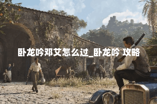 卧龙吟邓艾怎么过_卧龙吟 攻略