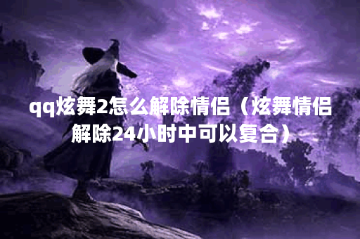 qq炫舞2怎么解除情侣（炫舞情侣解除24小时中可以复合）