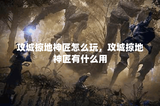 攻城掠地神匠怎么玩，攻城掠地神匠有什么用