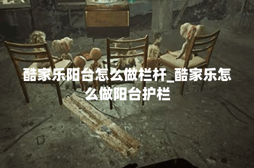 酷家乐阳台怎么做栏杆_酷家乐怎么做阳台护栏