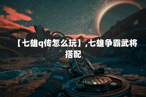 【七雄q传怎么玩】,七雄争霸武将搭配 【七雄q传怎么玩】,七雄争霸武将搭配