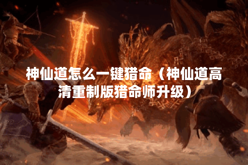 神仙道怎么一键猎命(神仙道高清重制版猎命师升级) 神仙道怎么一键猎命(神仙道高清重制版猎命师升级)
