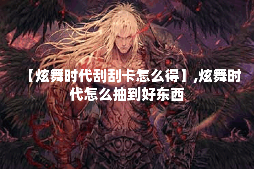 【炫舞时代刮刮卡怎么得】,炫舞时代怎么抽到好东西