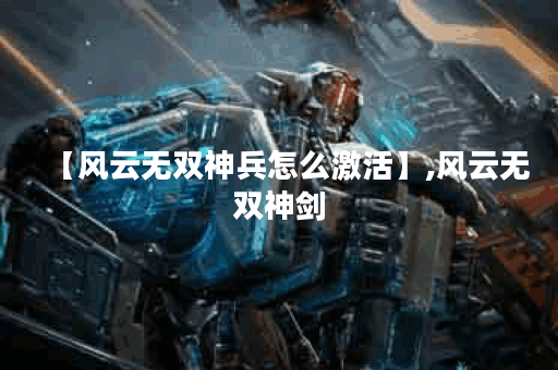 【风云无双神兵怎么激活】,风云无双神剑