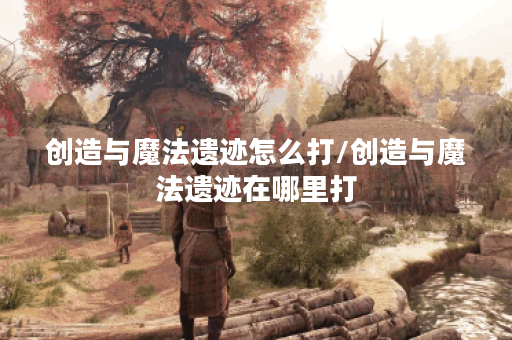 创造与魔法遗迹怎么打/创造与魔法遗迹在哪里打
