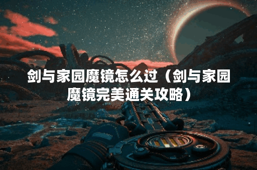 剑与家园魔镜怎么过(剑与家园魔镜完美通关攻略)