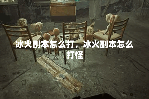 冰火副本怎么打,冰火副本怎么打怪