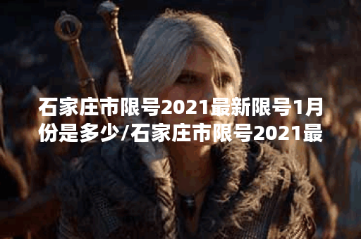 石家庄市限号2021最新限号1月份是多少/石家庄市限号2021最新限号1月份是多少号