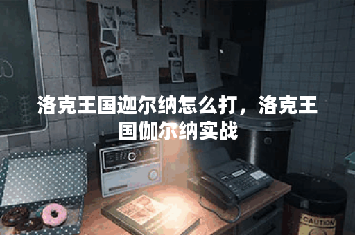 洛克王国迦尔纳怎么打,洛克王国伽尔纳实战