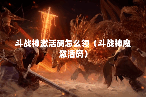 斗战神激活码怎么领（斗战神魔激活码）