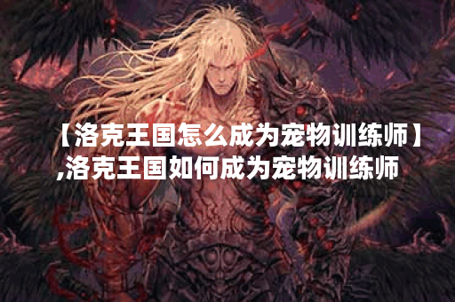 【洛克王国怎么成为宠物训练师】,洛克王国如何成为宠物训练师