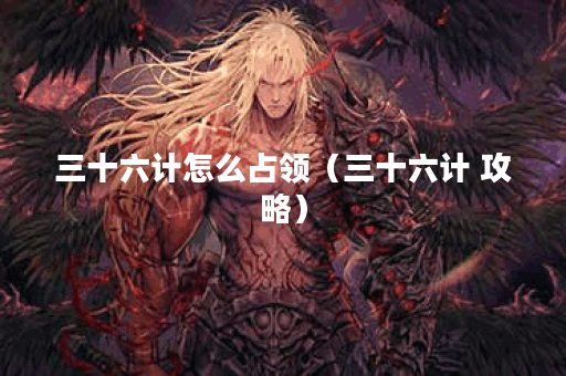 三十六计怎么占领（三十六计 攻略）