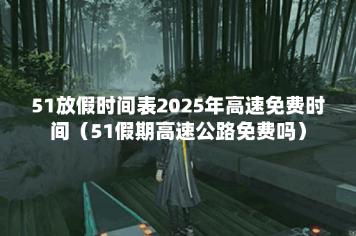 51放假时间表2025年高速免费时间(51假期高速公路免费吗)