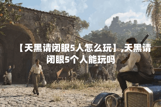 【天黑请闭眼5人怎么玩】,天黑请闭眼5个人能玩吗 【天黑请闭眼5人怎么玩】,天黑请闭眼5个人能玩吗