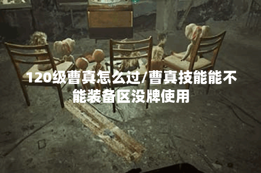 120级曹真怎么过/曹真技能能不能装备区没牌使用