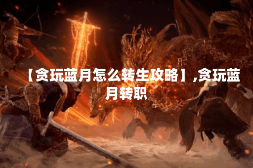 【贪玩蓝月怎么转生攻略】,贪玩蓝月转职