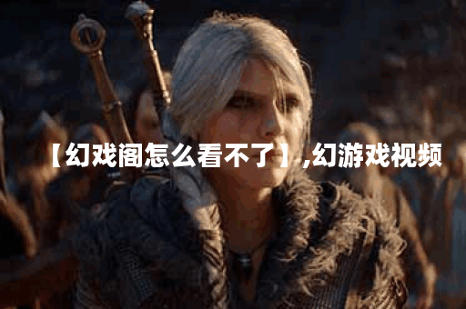 【幻戏阁怎么看不了】,幻游戏视频