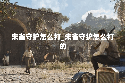 朱雀守护怎么打_朱雀守护怎么打的