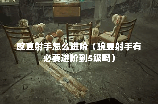 豌豆射手怎么进阶(豌豆射手有必要进阶到5级吗)