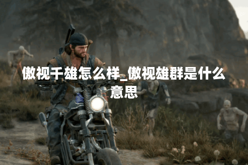 傲视千雄怎么样_傲视雄群是什么意思