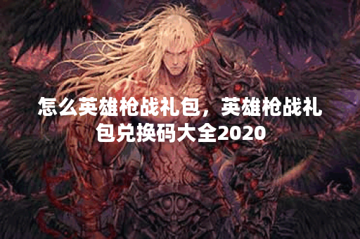 怎么英雄枪战礼包,英雄枪战礼包兑换码大全2020