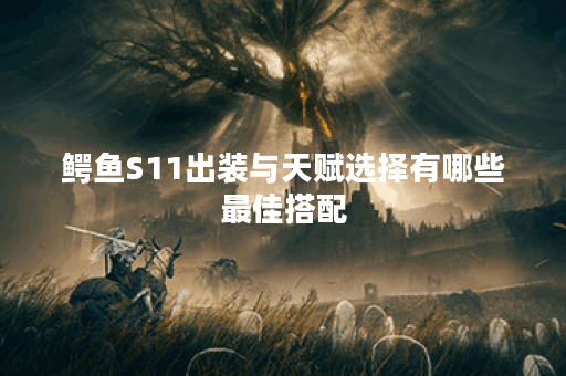 鳄鱼S11出装与天赋选择有哪些最佳搭配？如何提升游戏胜率？