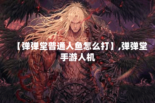 【弹弹堂普通人鱼怎么打】,弹弹堂手游人机