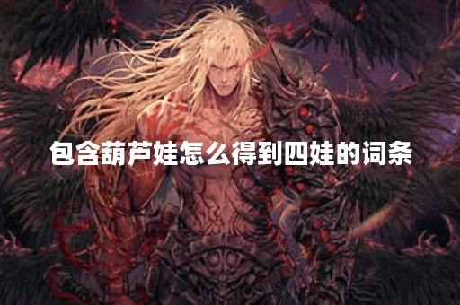 包含葫芦娃怎么得到四娃的词条