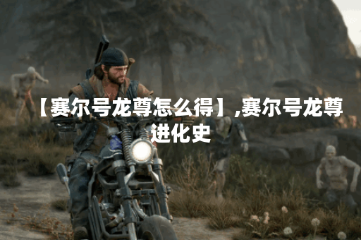 【赛尔号龙尊怎么得】,赛尔号龙尊进化史