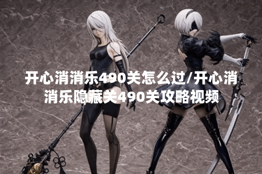 开心消消乐490关怎么过/开心消消乐隐藏关490关攻略视频