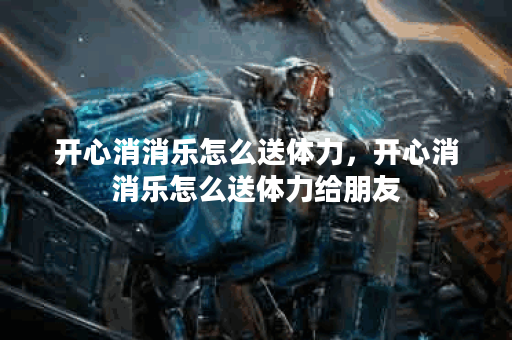 开心消消乐怎么送体力，开心消消乐怎么送体力给朋友