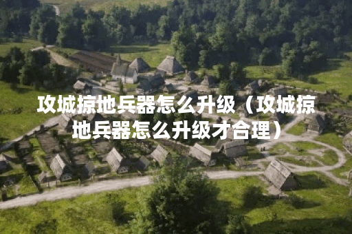 攻城掠地兵器怎么升级(攻城掠地兵器怎么升级才合理)