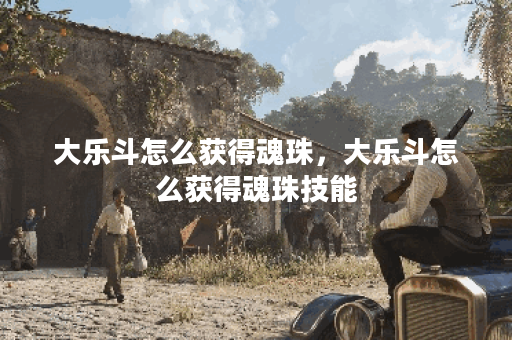 大乐斗怎么获得魂珠，大乐斗怎么获得魂珠技能