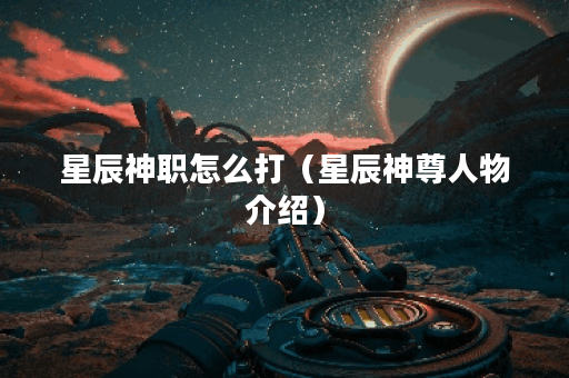 星辰神职怎么打（星辰神尊人物介绍）