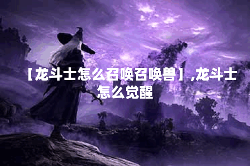 【龙斗士怎么召唤召唤兽】,龙斗士怎么觉醒