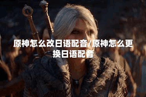 原神怎么改日语配音/原神怎么更换日语配音