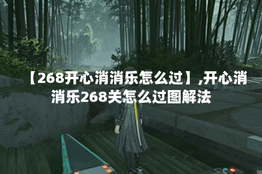 【268开心消消乐怎么过】,开心消消乐268关怎么过图解法