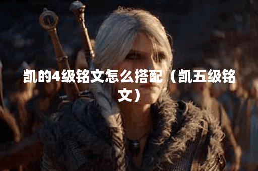 凯的4级铭文怎么搭配(凯五级铭文)