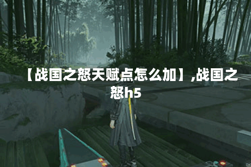 【战国之怒天赋点怎么加】,战国之怒h5