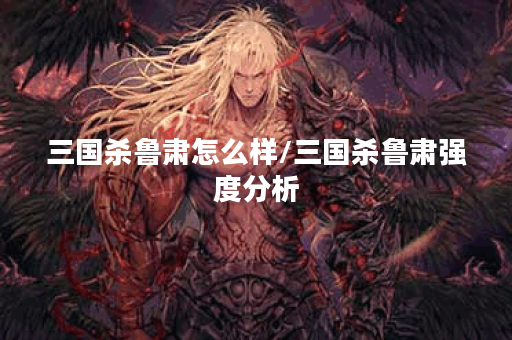 三国杀鲁肃怎么样/三国杀鲁肃强度分析