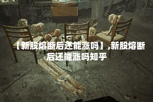 【新股熔断后还能涨吗】,新股熔断后还能涨吗知乎