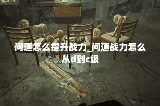 问道怎么提升战力_问道战力怎么从d到c级