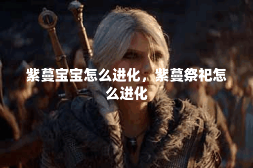 紫蔓宝宝怎么进化，紫蔓祭祀怎么进化