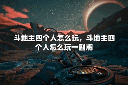 斗地主四个人怎么玩，斗地主四个人怎么玩一副牌