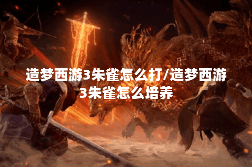 造梦西游3朱雀怎么打/造梦西游3朱雀怎么培养