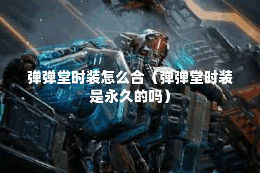 弹弹堂时装怎么合（弹弹堂时装是永久的吗）