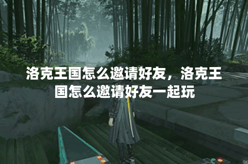 洛克王国怎么邀请好友，洛克王国怎么邀请好友一起玩